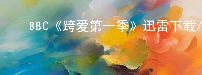 鲍斌斌的动漫综艺大全,BBC《跨爱第一季》迅雷下载/在线观看/百度云-魔幻/科幻-美剧天堂